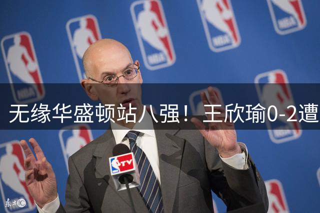 无缘华盛顿站八强！王欣瑜0-2遭前赛会冠军横扫 两盘仅赢四局